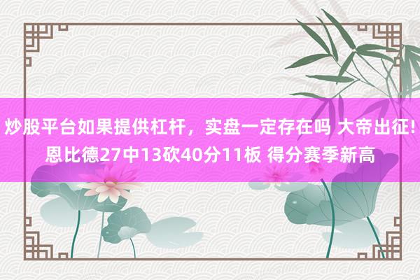 炒股平台如果提供杠杆，实盘一定存在吗 大帝出征!恩比德27中13砍40分11板 得分赛季新高