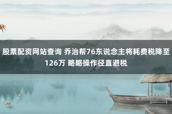 股票配资网站查询 乔治帮76东说念主将耗费税降至126万 略略操作径直避税