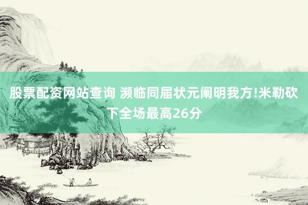股票配资网站查询 濒临同届状元阐明我方!米勒砍下全场最高26分