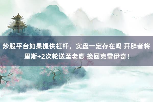 炒股平台如果提供杠杆，实盘一定存在吗 开辟者将里斯+2次轮送至老鹰 换回克雷伊奇！