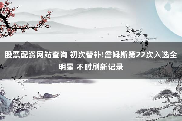 股票配资网站查询 初次替补!詹姆斯第22次入选全明星 不时刷新记录