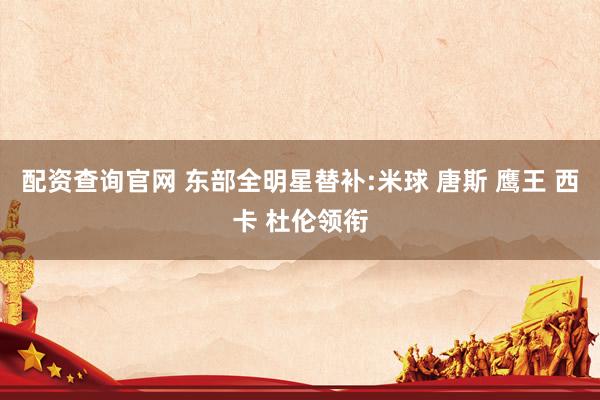 配资查询官网 东部全明星替补:米球 唐斯 鹰王 西卡 杜伦领衔