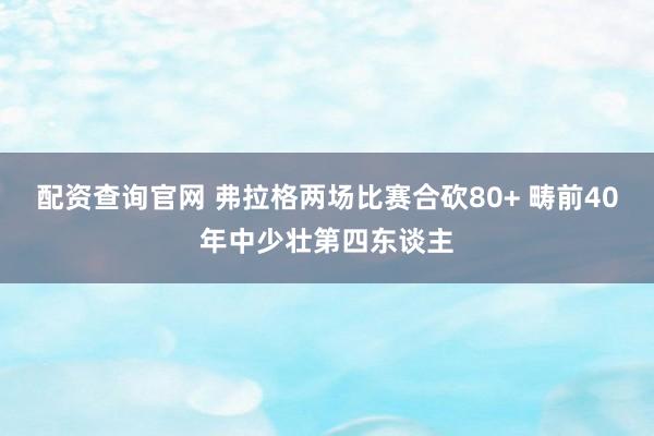 配资查询官网 弗拉格两场比赛合砍80+ 畴前40年中少壮第四东谈主