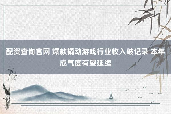 配资查询官网 爆款撬动游戏行业收入破记录 本年成气度有望延续