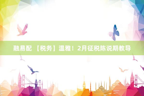融易配 【税务】温雅！2月征税陈说期教导