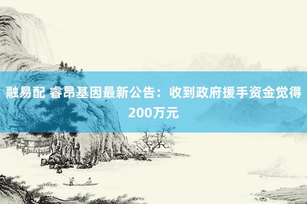 融易配 睿昂基因最新公告：收到政府援手资金觉得200万元