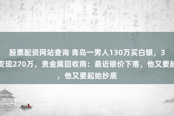 股票配资网站查询 青岛一男人130万买白银，3个月后变现270万，贵金属回收商：最近银价下落，他又要起始抄底