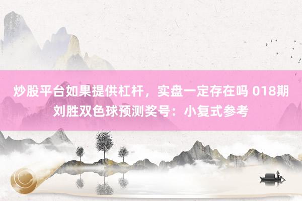 炒股平台如果提供杠杆，实盘一定存在吗 018期刘胜双色球预测奖号：小复式参考