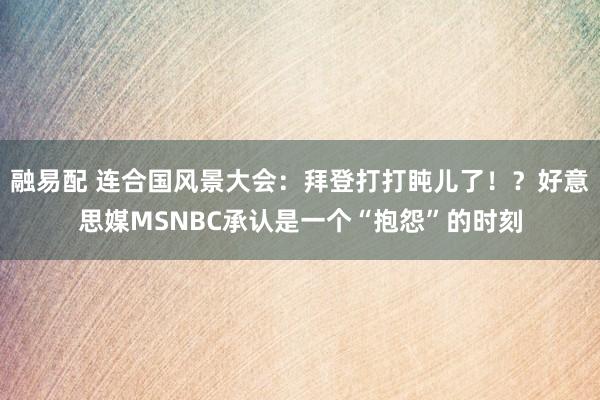 融易配 连合国风景大会：拜登打打盹儿了！？好意思媒MSNBC承认是一个“抱怨”的时刻
