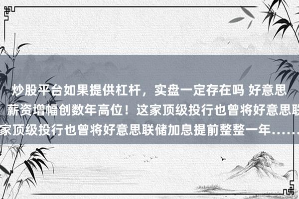 炒股平台如果提供杠杆，实盘一定存在吗 好意思联储靠近的挑战：物价、薪资增幅创数年高位！这家顶级投行也曾将好意思联储加息提前整整一年……