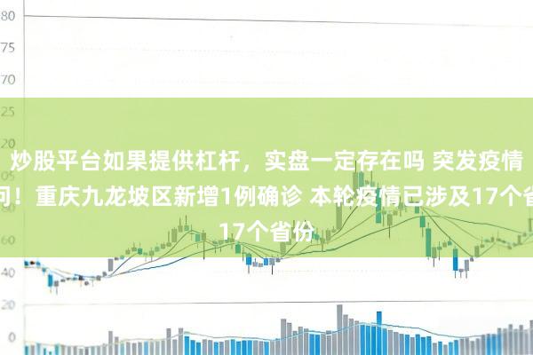炒股平台如果提供杠杆，实盘一定存在吗 突发疫情音问！重庆九龙坡区新增1例确诊 本轮疫情已涉及17个省份