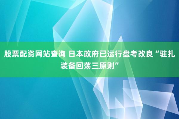 股票配资网站查询 日本政府已运行盘考改良“驻扎装备回荡三原则”