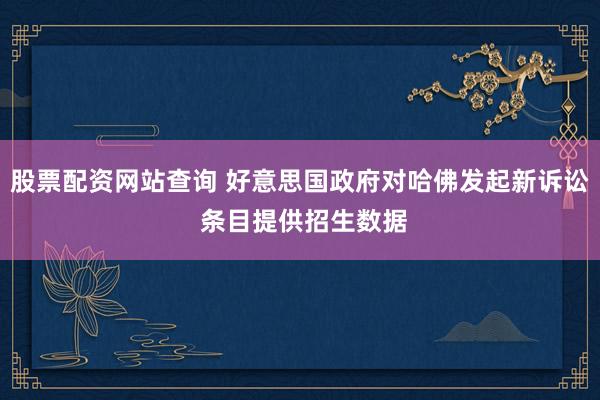 股票配资网站查询 好意思国政府对哈佛发起新诉讼 条目提供招生数据
