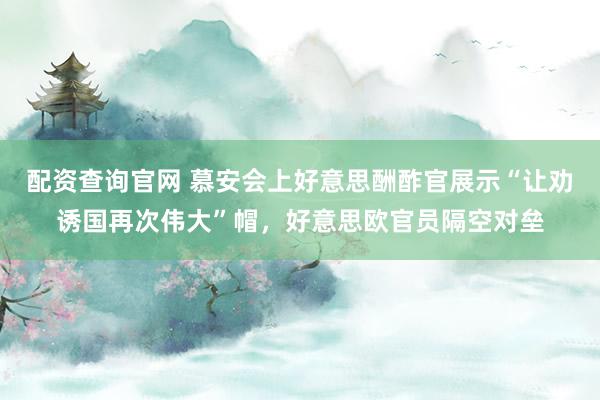 配资查询官网 慕安会上好意思酬酢官展示“让劝诱国再次伟大”帽，好意思欧官员隔空对垒
