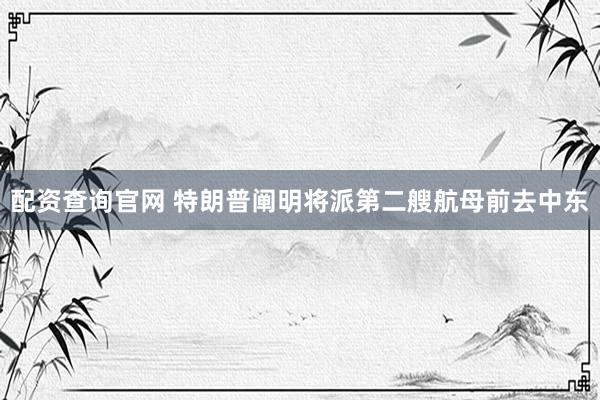 配资查询官网 特朗普阐明将派第二艘航母前去中东