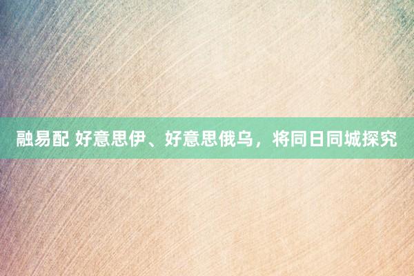 融易配 好意思伊、好意思俄乌，将同日同城探究