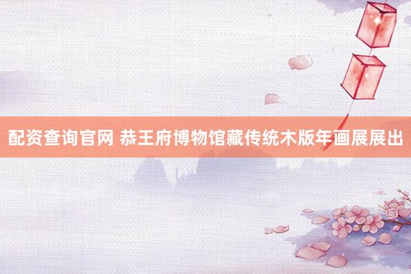 配资查询官网 恭王府博物馆藏传统木版年画展展出