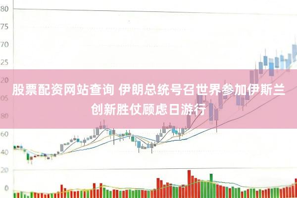 股票配资网站查询 伊朗总统号召世界参加伊斯兰创新胜仗顾虑日游行