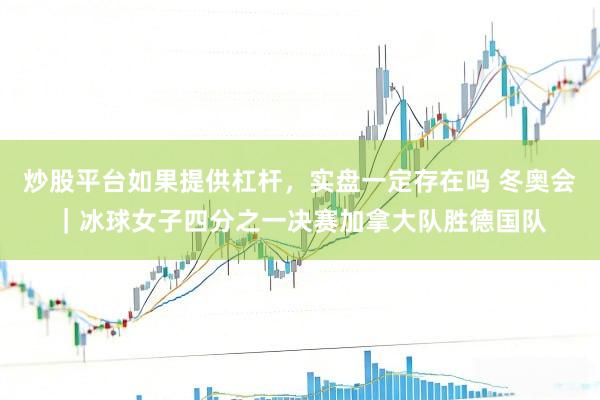 炒股平台如果提供杠杆，实盘一定存在吗 冬奥会｜冰球女子四分之一决赛加拿大队胜德国队