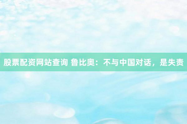 股票配资网站查询 鲁比奥：不与中国对话，是失责
