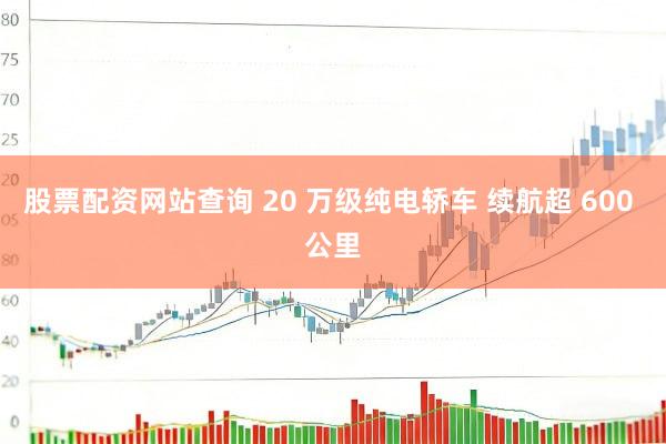 股票配资网站查询 20 万级纯电轿车 续航超 600 公里