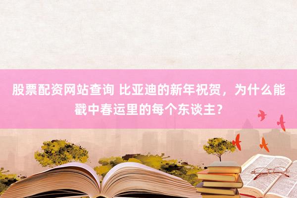股票配资网站查询 比亚迪的新年祝贺，为什么能戳中春运里的每个东谈主？