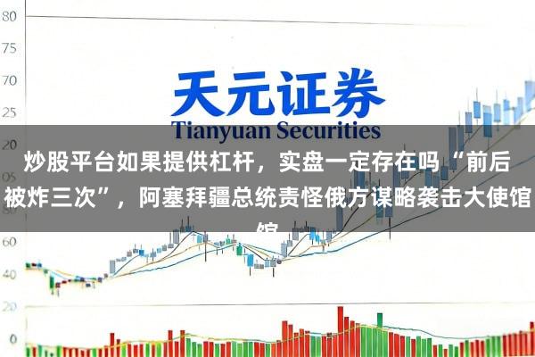 炒股平台如果提供杠杆，实盘一定存在吗 “前后被炸三次”，阿塞拜疆总统责怪俄方谋略袭击大使馆