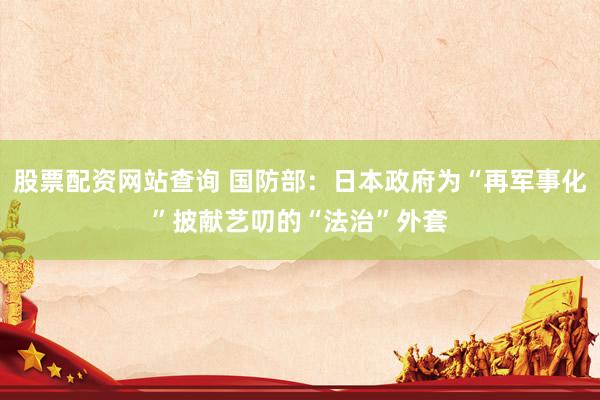 股票配资网站查询 国防部：日本政府为“再军事化”披献艺叨的“法治”外套