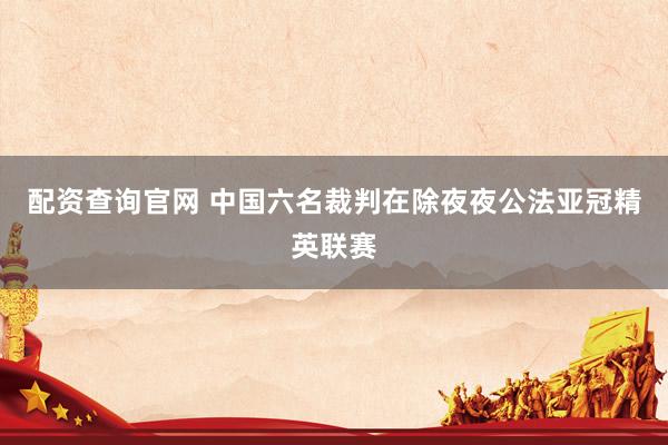 配资查询官网 中国六名裁判在除夜夜公法亚冠精英联赛