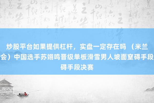 炒股平台如果提供杠杆，实盘一定存在吗 （米兰冬奥会）中国选手苏翊鸣晋级单板滑雪男人坡面窒碍手段决赛