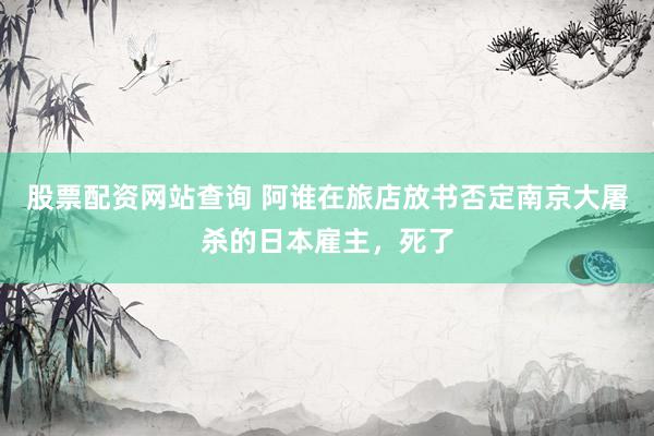 股票配资网站查询 阿谁在旅店放书否定南京大屠杀的日本雇主，死了