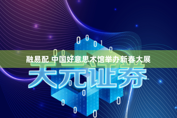 融易配 中国好意思术馆举办新春大展