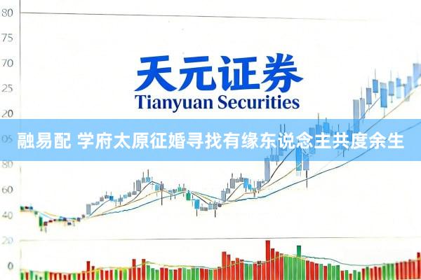 融易配 学府太原征婚寻找有缘东说念主共度余生