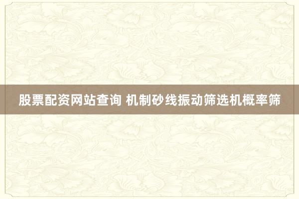 股票配资网站查询 机制砂线振动筛选机概率筛