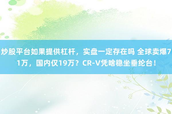 炒股平台如果提供杠杆，实盘一定存在吗 全球卖爆71万，国内仅19万？CR-V凭啥稳坐垂纶台！