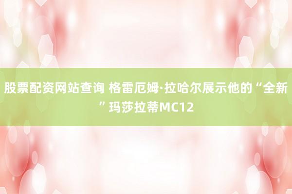 股票配资网站查询 格雷厄姆·拉哈尔展示他的“全新”玛莎拉蒂MC12