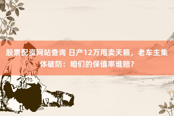 股票配资网站查询 日产12万甩卖天籁，老车主集体破防：咱们的保值率谁赔？