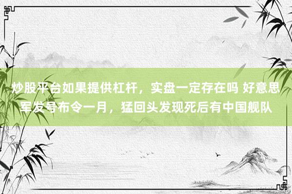 炒股平台如果提供杠杆，实盘一定存在吗 好意思军发号布令一月，猛回头发现死后有中国舰队