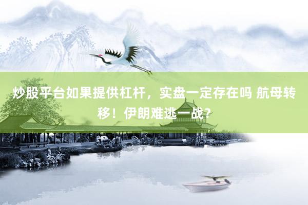 炒股平台如果提供杠杆，实盘一定存在吗 航母转移！伊朗难逃一战？