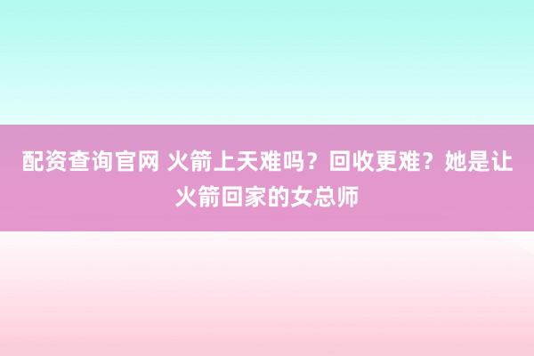 配资查询官网 火箭上天难吗？回收更难？她是让火箭回家的女总师