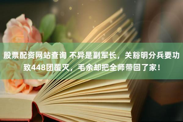 股票配资网站查询 不异是副军长，关豁明分兵要功致448团覆灭，毛余却把全师带回了家！