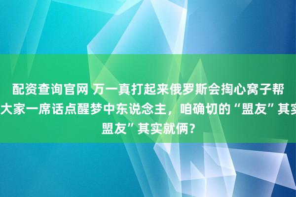配资查询官网 万一真打起来俄罗斯会掏心窝子帮咱吗？大家一席话点醒梦中东说念主，咱确切的“盟友”其实就俩？