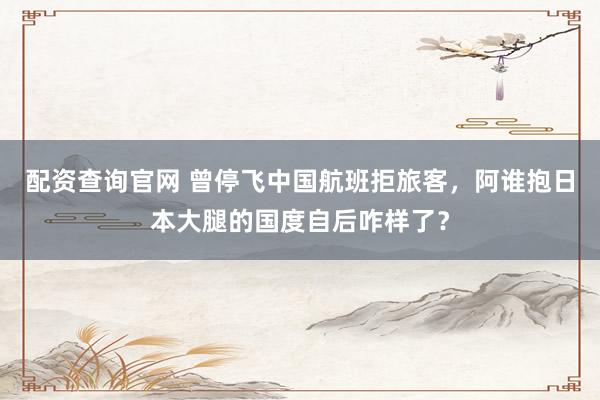 配资查询官网 曾停飞中国航班拒旅客，阿谁抱日本大腿的国度自后咋样了？
