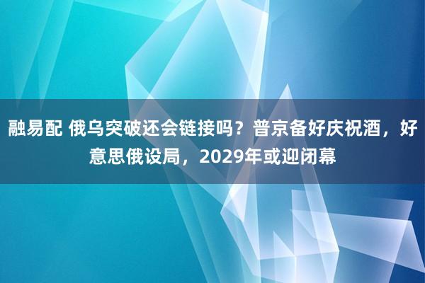 融易配 俄乌突破还会链接吗？普京备好庆祝酒，好意思俄设局，2029年或迎闭幕