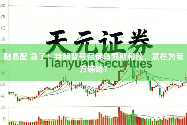 融易配 急了！特朗普号召俄乌限期和谈，意在为我方铺路？