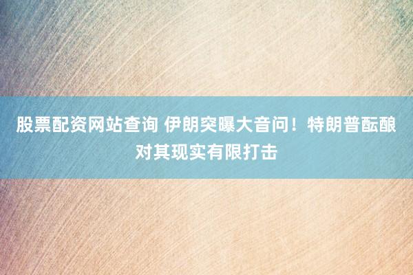 股票配资网站查询 伊朗突曝大音问！特朗普酝酿对其现实有限打击