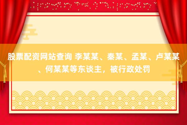 股票配资网站查询 李某某、秦某、孟某、卢某某、何某某等东谈主，被行政处罚
