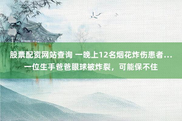 股票配资网站查询 一晚上12名烟花炸伤患者…一位生手爸爸眼球被炸裂，可能保不住