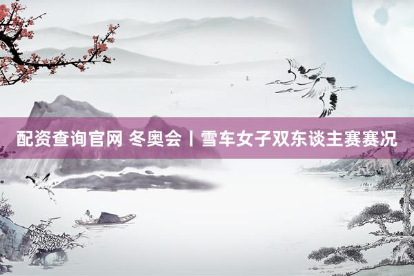 配资查询官网 冬奥会丨雪车女子双东谈主赛赛况