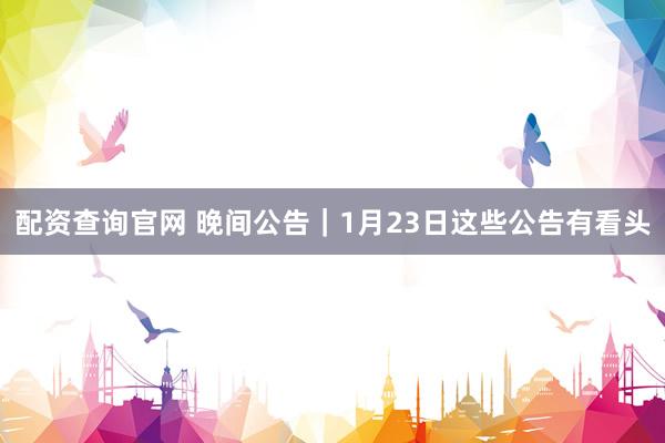 配资查询官网 晚间公告｜1月23日这些公告有看头